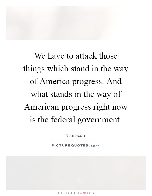 We have to attack those things which stand in the way of America progress. And what stands in the way of American progress right now is the federal government Picture Quote #1