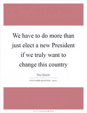 We have to do more than just elect a new President if we truly want to change this country Picture Quote #1