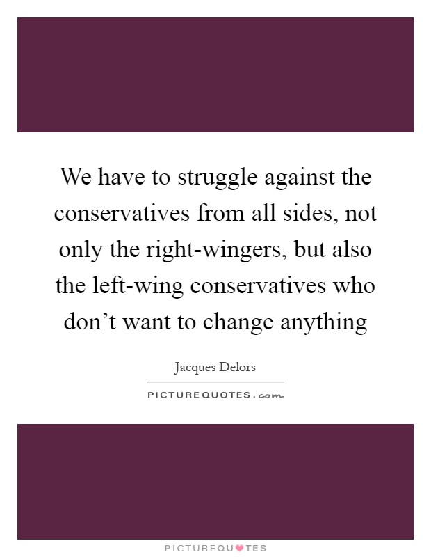 We have to struggle against the conservatives from all sides, not only the right-wingers, but also the left-wing conservatives who don't want to change anything Picture Quote #1