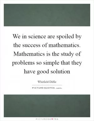 We in science are spoiled by the success of mathematics. Mathematics is the study of problems so simple that they have good solution Picture Quote #1