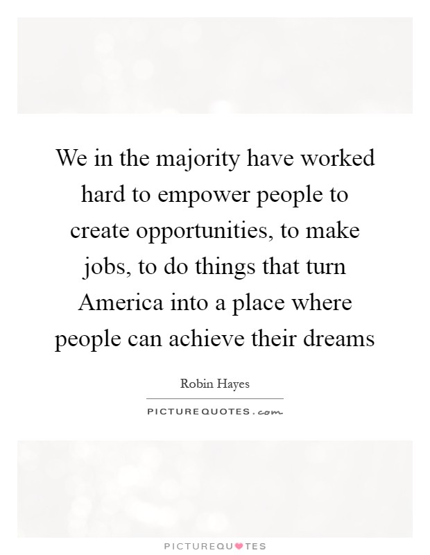 We in the majority have worked hard to empower people to create opportunities, to make jobs, to do things that turn America into a place where people can achieve their dreams Picture Quote #1