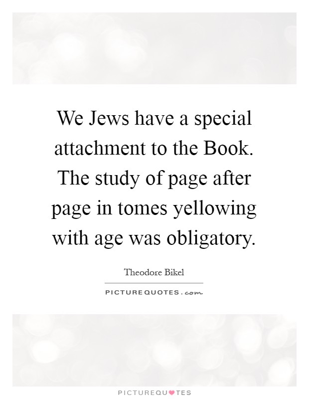 We Jews have a special attachment to the Book. The study of page after page in tomes yellowing with age was obligatory Picture Quote #1