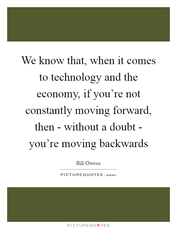 We know that, when it comes to technology and the economy, if you're not constantly moving forward, then - without a doubt - you're moving backwards Picture Quote #1