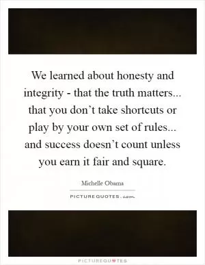 We learned about honesty and integrity - that the truth matters... that you don’t take shortcuts or play by your own set of rules... and success doesn’t count unless you earn it fair and square Picture Quote #1