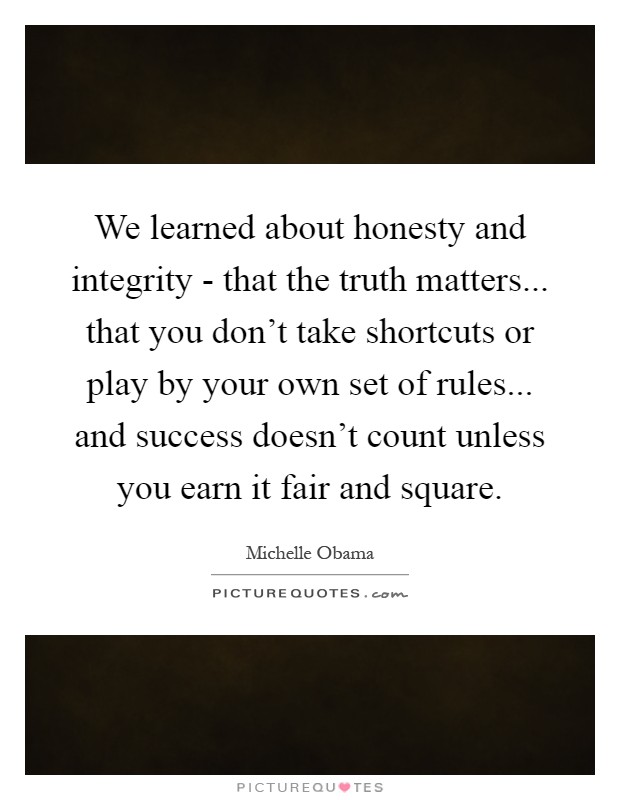 We learned about honesty and integrity - that the truth matters... that you don't take shortcuts or play by your own set of rules... and success doesn't count unless you earn it fair and square Picture Quote #1