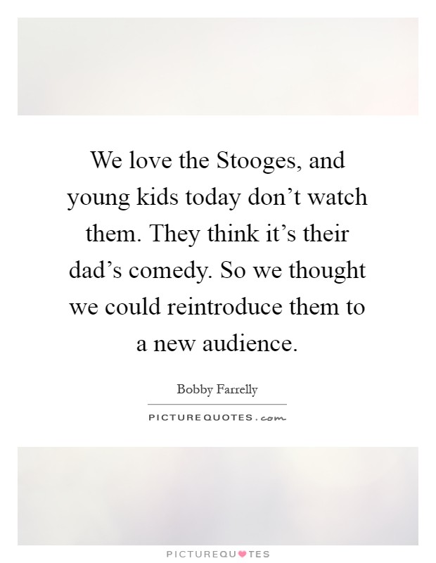 We love the Stooges, and young kids today don't watch them. They think it's their dad's comedy. So we thought we could reintroduce them to a new audience Picture Quote #1