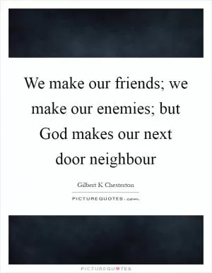 We make our friends; we make our enemies; but God makes our next door neighbour Picture Quote #1