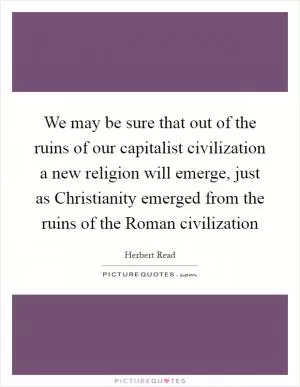 We may be sure that out of the ruins of our capitalist civilization a new religion will emerge, just as Christianity emerged from the ruins of the Roman civilization Picture Quote #1