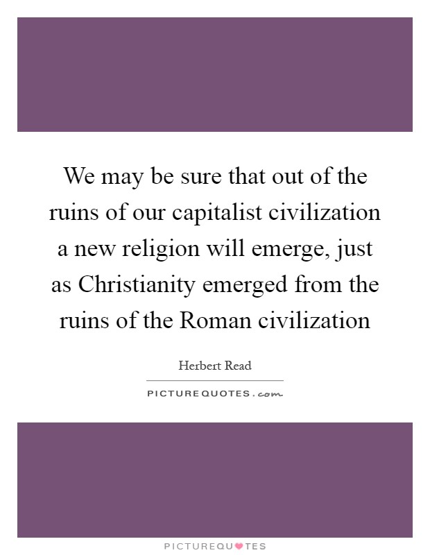 We may be sure that out of the ruins of our capitalist civilization a new religion will emerge, just as Christianity emerged from the ruins of the Roman civilization Picture Quote #1