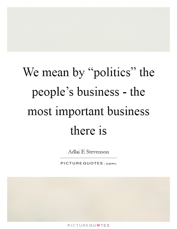 We mean by “politics” the people's business - the most important business there is Picture Quote #1