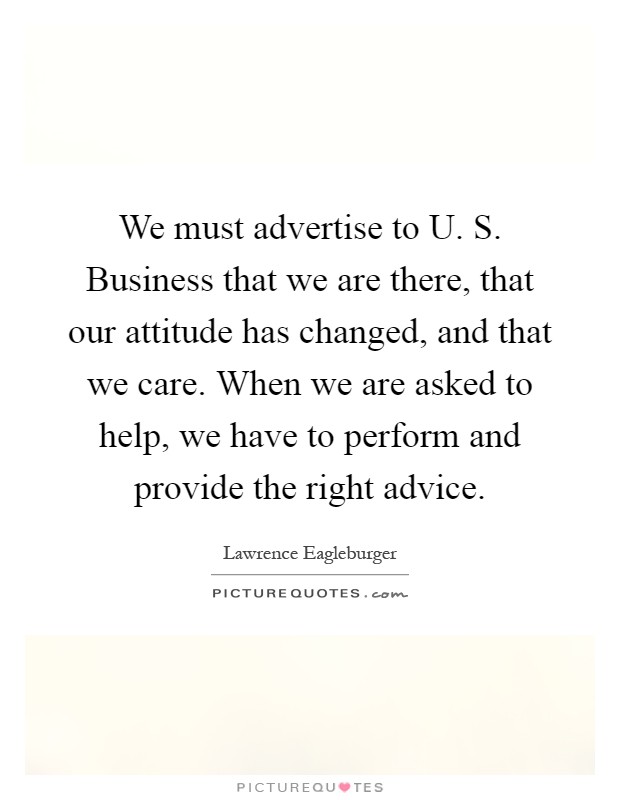 We must advertise to U. S. Business that we are there, that our attitude has changed, and that we care. When we are asked to help, we have to perform and provide the right advice Picture Quote #1