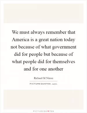 We must always remember that America is a great nation today not because of what government did for people but because of what people did for themselves and for one another Picture Quote #1