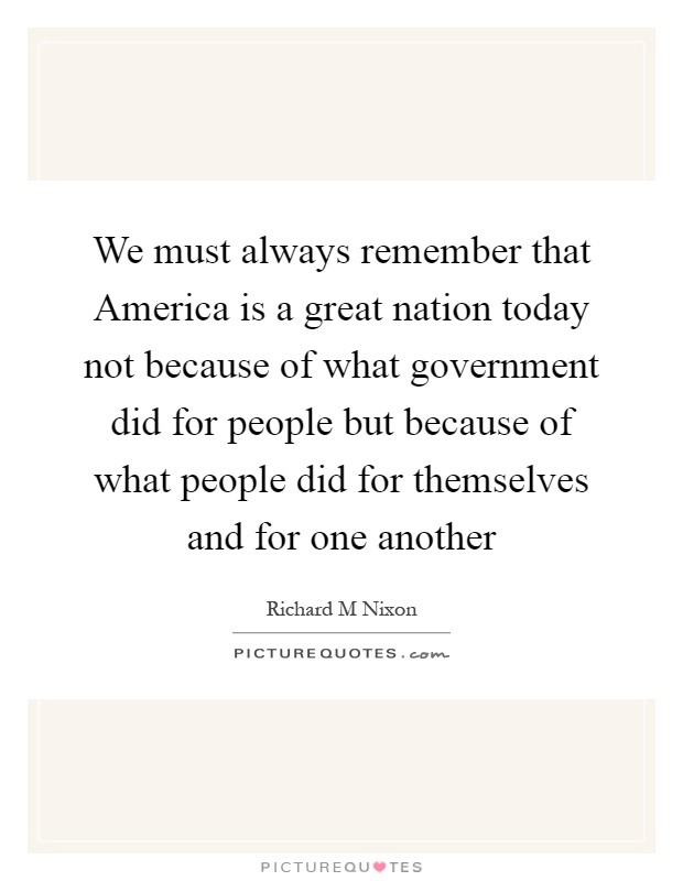 We must always remember that America is a great nation today not because of what government did for people but because of what people did for themselves and for one another Picture Quote #1