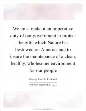 We must make it an imperative duty of our government to protect the gifts which Nature has bestowed on America and to insure the maintenance of a clean, healthy, wholesome environment for our people Picture Quote #1