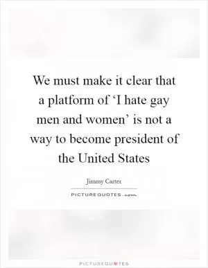 We must make it clear that a platform of ‘I hate gay men and women’ is not a way to become president of the United States Picture Quote #1