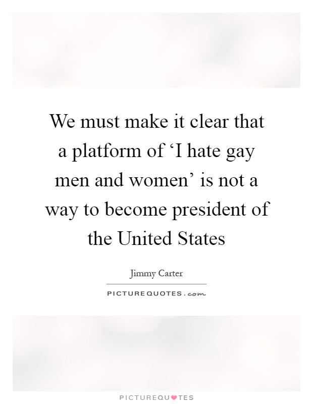 We must make it clear that a platform of ‘I hate gay men and women' is not a way to become president of the United States Picture Quote #1