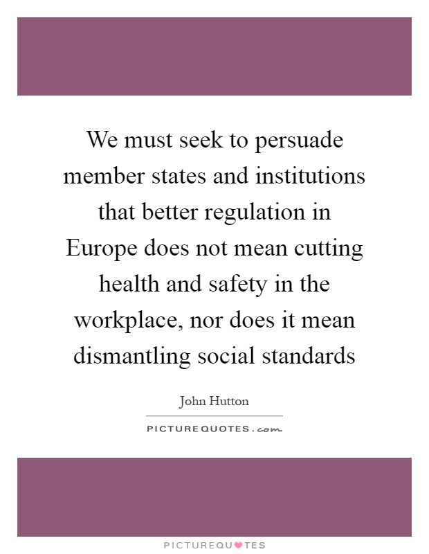 We must seek to persuade member states and institutions that better regulation in Europe does not mean cutting health and safety in the workplace, nor does it mean dismantling social standards Picture Quote #1