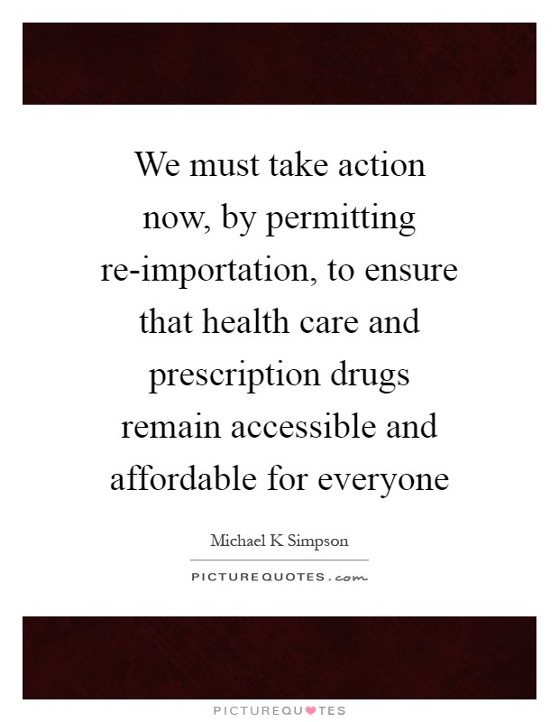 We must take action now, by permitting re-importation, to ensure that health care and prescription drugs remain accessible and affordable for everyone Picture Quote #1