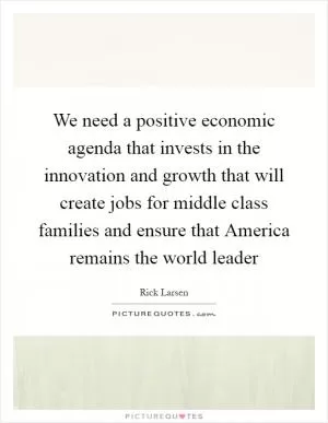 We need a positive economic agenda that invests in the innovation and growth that will create jobs for middle class families and ensure that America remains the world leader Picture Quote #1