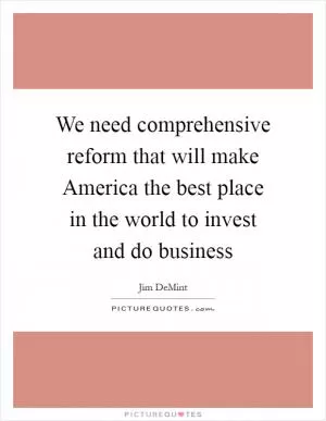 We need comprehensive reform that will make America the best place in the world to invest and do business Picture Quote #1