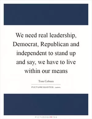 We need real leadership, Democrat, Republican and independent to stand up and say, we have to live within our means Picture Quote #1