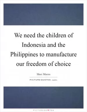 We need the children of Indonesia and the Philippines to manufacture our freedom of choice Picture Quote #1