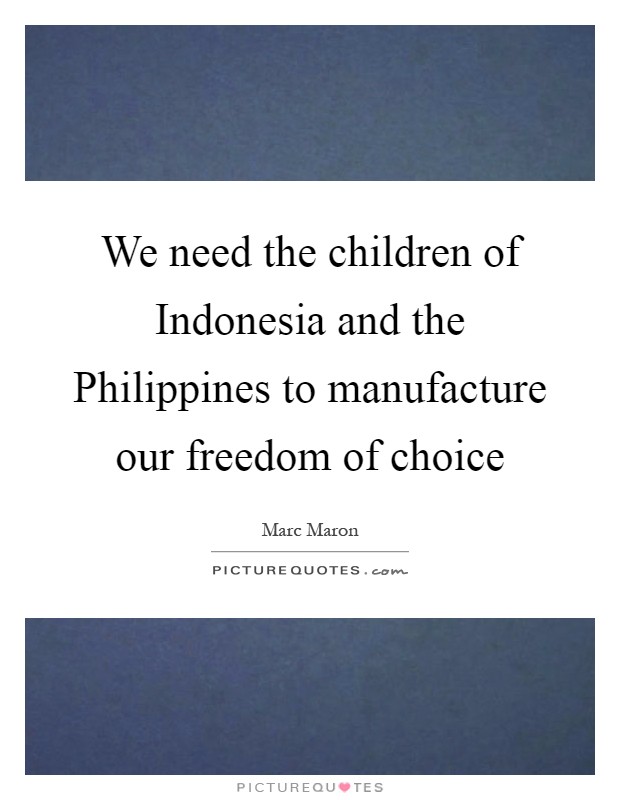 We need the children of Indonesia and the Philippines to manufacture our freedom of choice Picture Quote #1