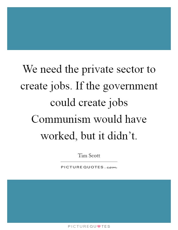 We need the private sector to create jobs. If the government could create jobs Communism would have worked, but it didn't Picture Quote #1