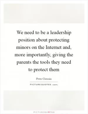 We need to be a leadership position about protecting minors on the Internet and, more importantly, giving the parents the tools they need to protect them Picture Quote #1