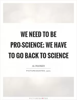 We need to be pro-science; we have to go back to science Picture Quote #1