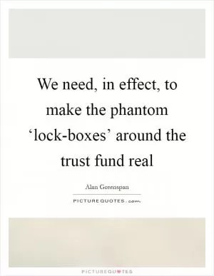 We need, in effect, to make the phantom ‘lock-boxes’ around the trust fund real Picture Quote #1