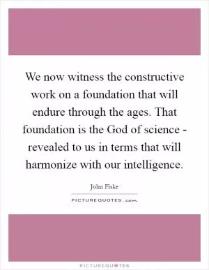 We now witness the constructive work on a foundation that will endure through the ages. That foundation is the God of science - revealed to us in terms that will harmonize with our intelligence Picture Quote #1