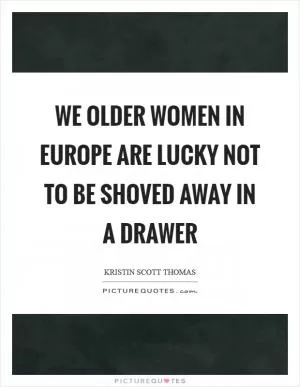 We older women in Europe are lucky not to be shoved away in a drawer Picture Quote #1