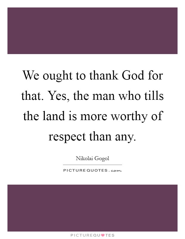 We ought to thank God for that. Yes, the man who tills the land is more worthy of respect than any Picture Quote #1