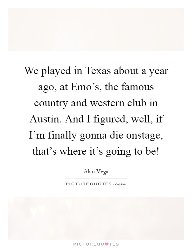 We played in Texas about a year ago, at Emo's, the famous country and western club in Austin. And I figured, well, if I'm finally gonna die onstage, that's where it's going to be! Picture Quote #1