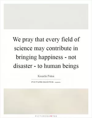 We pray that every field of science may contribute in bringing happiness - not disaster - to human beings Picture Quote #1