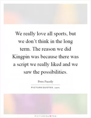We really love all sports, but we don’t think in the long term. The reason we did Kingpin was because there was a script we really liked and we saw the possibilities Picture Quote #1