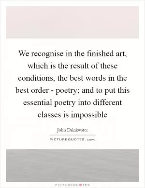 We recognise in the finished art, which is the result of these conditions, the best words in the best order - poetry; and to put this essential poetry into different classes is impossible Picture Quote #1
