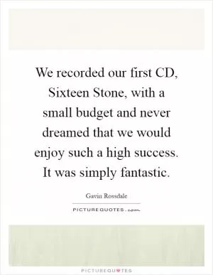 We recorded our first CD, Sixteen Stone, with a small budget and never dreamed that we would enjoy such a high success. It was simply fantastic Picture Quote #1