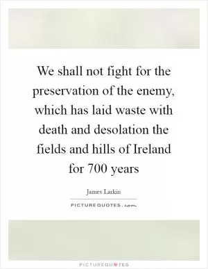 We shall not fight for the preservation of the enemy, which has laid waste with death and desolation the fields and hills of Ireland for 700 years Picture Quote #1