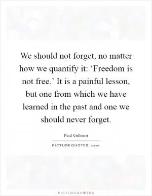 We should not forget, no matter how we quantify it: ‘Freedom is not free.’ It is a painful lesson, but one from which we have learned in the past and one we should never forget Picture Quote #1