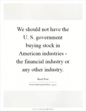 We should not have the U. S. government buying stock in American industries - the financial industry or any other industry Picture Quote #1