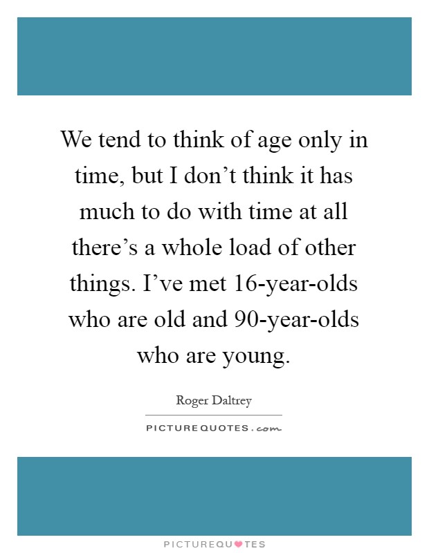 We tend to think of age only in time, but I don't think it has much to do with time at all there's a whole load of other things. I've met 16-year-olds who are old and 90-year-olds who are young Picture Quote #1