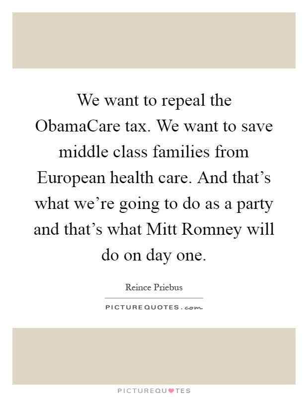 We want to repeal the ObamaCare tax. We want to save middle class families from European health care. And that's what we're going to do as a party and that's what Mitt Romney will do on day one Picture Quote #1