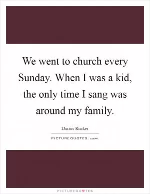 We went to church every Sunday. When I was a kid, the only time I sang was around my family Picture Quote #1