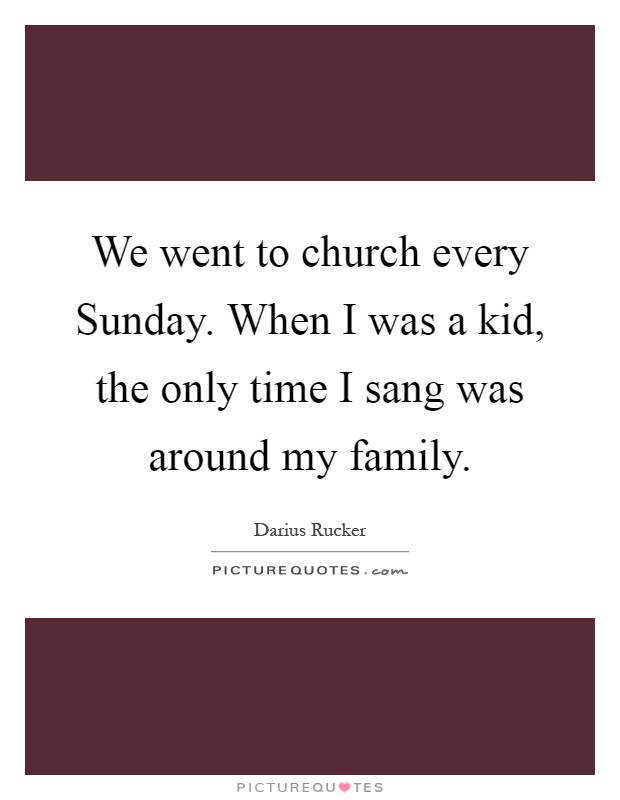 We went to church every Sunday. When I was a kid, the only time I sang was around my family Picture Quote #1