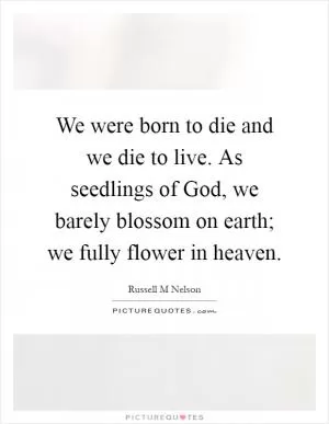 We were born to die and we die to live. As seedlings of God, we barely blossom on earth; we fully flower in heaven Picture Quote #1
