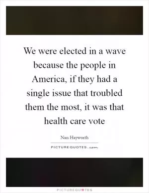 We were elected in a wave because the people in America, if they had a single issue that troubled them the most, it was that health care vote Picture Quote #1