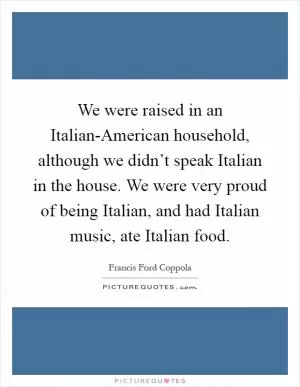 We were raised in an Italian-American household, although we didn’t speak Italian in the house. We were very proud of being Italian, and had Italian music, ate Italian food Picture Quote #1