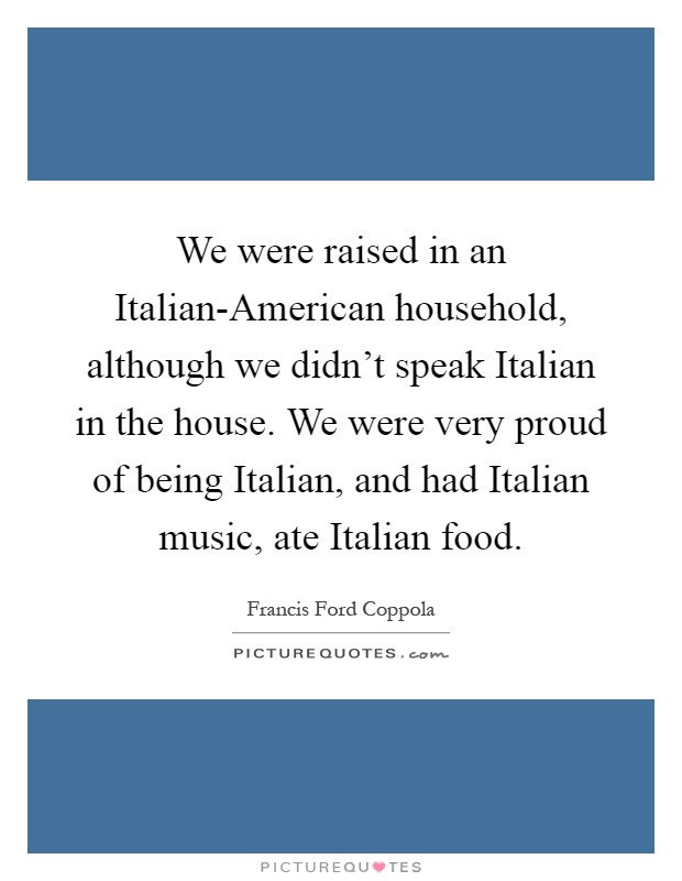 We were raised in an Italian-American household, although we didn't speak Italian in the house. We were very proud of being Italian, and had Italian music, ate Italian food Picture Quote #1